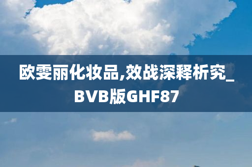 欧雯丽化妆品,效战深释析究_BVB版GHF87