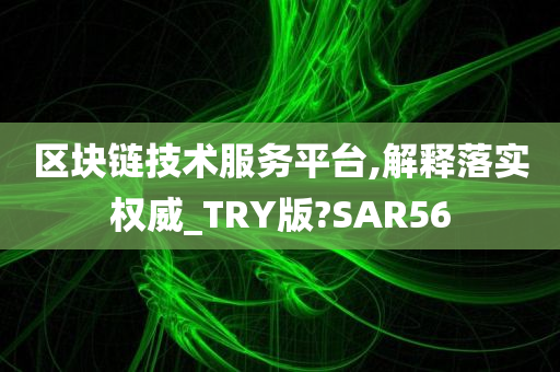 区块链技术服务平台,解释落实权威_TRY版?SAR56