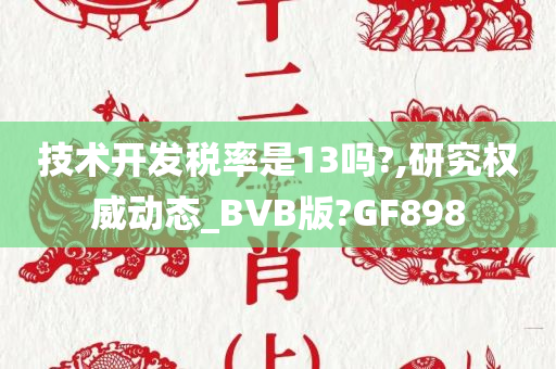 技术开发税率是13吗?,研究权威动态_BVB版?GF898