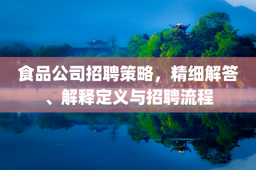 食品公司招聘策略，精细解答、解释定义与招聘流程