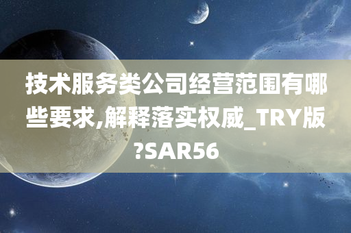 技术服务类公司经营范围有哪些要求,解释落实权威_TRY版?SAR56