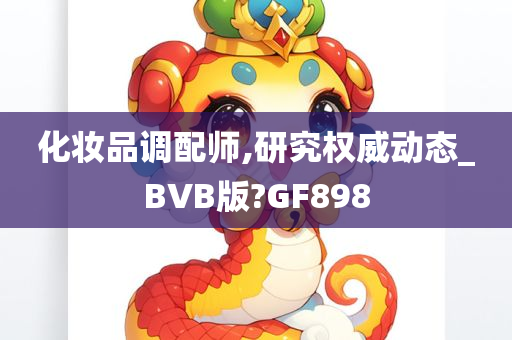 化妆品调配师,研究权威动态_BVB版?GF898