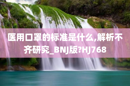 医用口罩的标准是什么,解析不齐研究_BNJ版?HJ768