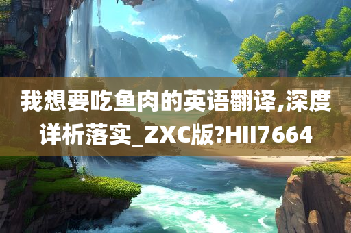 我想要吃鱼肉的英语翻译,深度详析落实_ZXC版?HII7664