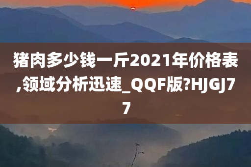 猪肉多少钱一斤2021年价格表,领域分析迅速_QQF版?HJGJ77