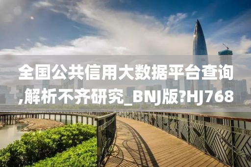 全国公共信用大数据平台查询,解析不齐研究_BNJ版?HJ768