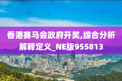 香港赛马会政府开奖,综合分析解释定义_NE版955813