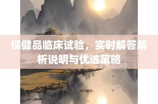 保健品临床试验，实时解答解析说明与优选策略