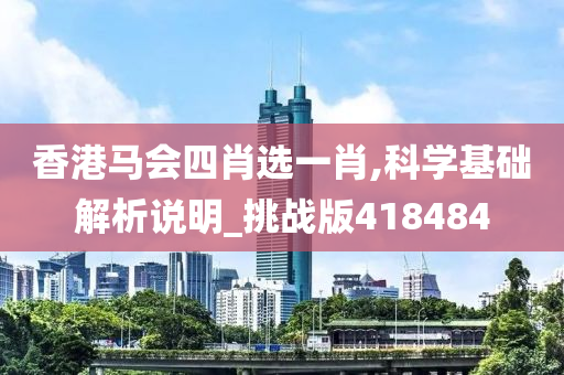 香港马会四肖选一肖,科学基础解析说明_挑战版418484