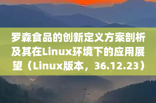 罗森食品的创新定义方案剖析及其在Linux环境下的应用展望（Linux版本，36.12.23）