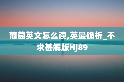 葡萄英文怎么读,英最确析_不求甚解版HJ89