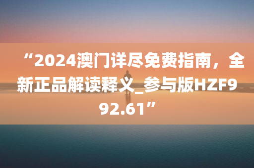 “2024澳门详尽免费指南，全新正品解读释义_参与版HZF992.61”