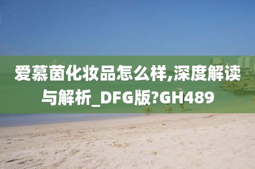 爱慕茵化妆品怎么样,深度解读与解析_DFG版?GH489