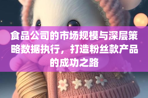 食品公司的市场规模与深层策略数据执行，打造粉丝款产品的成功之路