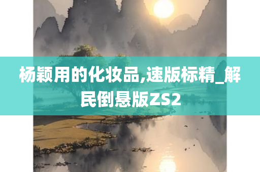 杨颖用的化妆品,速版标精_解民倒悬版ZS2