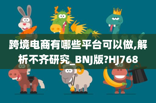 跨境电商有哪些平台可以做,解析不齐研究_BNJ版?HJ768