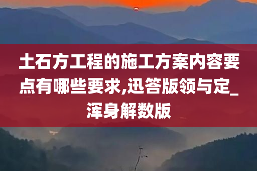 土石方工程的施工方案内容要点有哪些要求,迅答版领与定_浑身解数版