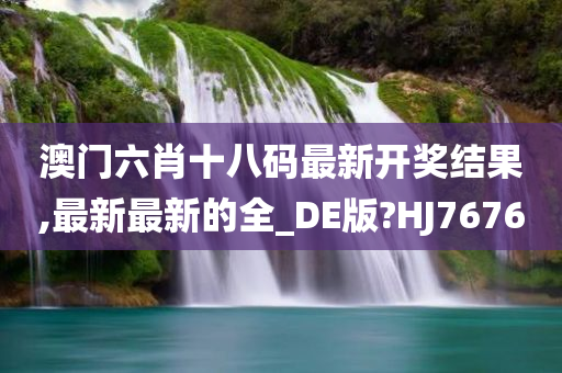 澳门六肖十八码最新开奖结果,最新最新的全_DE版?HJ7676