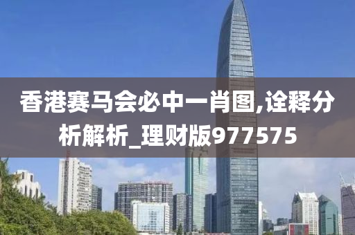 香港赛马会必中一肖图,诠释分析解析_理财版977575