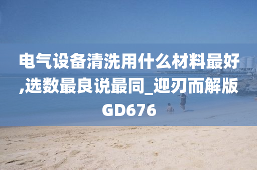 电气设备清洗用什么材料最好,选数最良说最同_迎刃而解版GD676