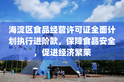 海淀区食品经营许可证全面计划执行进阶款，保障食品安全，促进经济繁荣