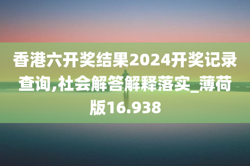 香港六开奖结果2024开奖记录查询,社会解答解释落实_薄荷版16.938