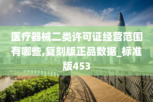 医疗器械二类许可证经营范围有哪些,复刻版正品数据_标准版453