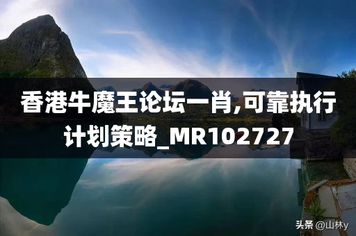 香港牛魔王论坛一肖,可靠执行计划策略_MR102727