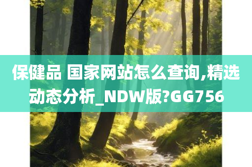 保健品 国家网站怎么查询,精选动态分析_NDW版?GG756