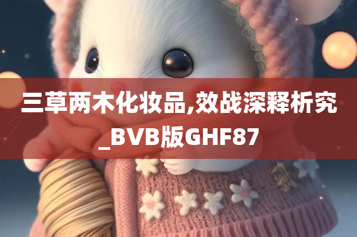 三草两木化妆品,效战深释析究_BVB版GHF87