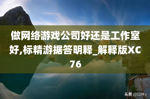 做网络游戏公司好还是工作室好,标精游据答明释_解释版XC76