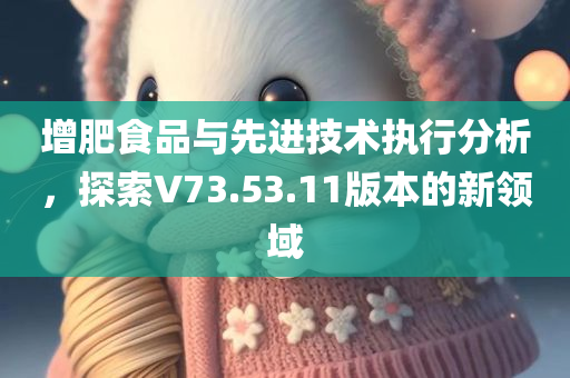 增肥食品与先进技术执行分析，探索V73.53.11版本的新领域