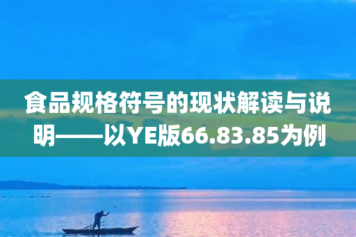 食品规格符号的现状解读与说明——以YE版66.83.85为例