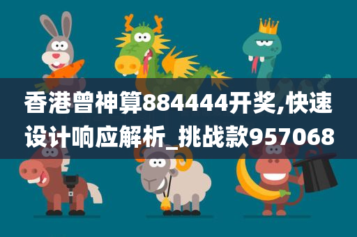 香港曾神算884444开奖,快速设计响应解析_挑战款957068