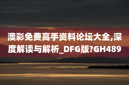 澳彩免费高手资料论坛大全,深度解读与解析_DFG版?GH489