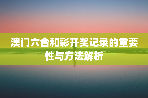 澳门六合和彩开奖记录的重要性与方法解析