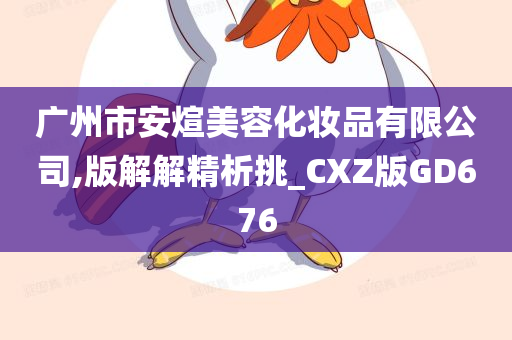 广州市安煊美容化妆品有限公司,版解解精析挑_CXZ版GD676