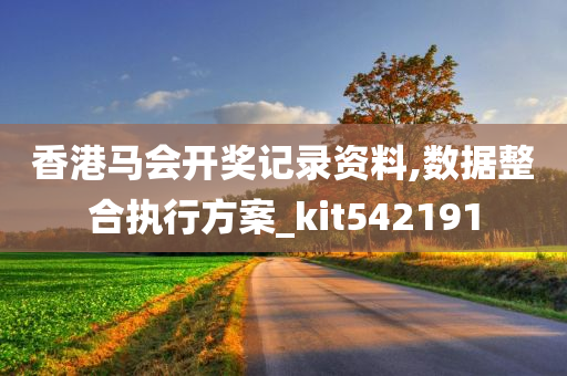 香港马会开奖记录资料,数据整合执行方案_kit542191