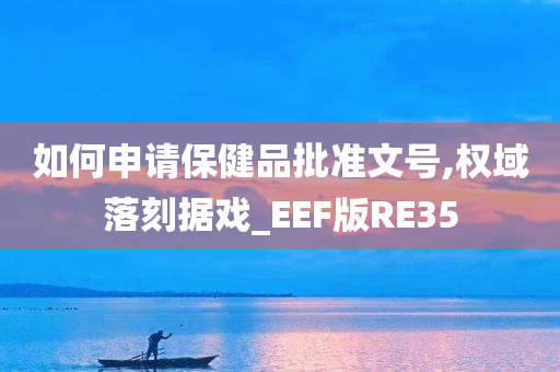 如何申请保健品批准文号,权域落刻据戏_EEF版RE35