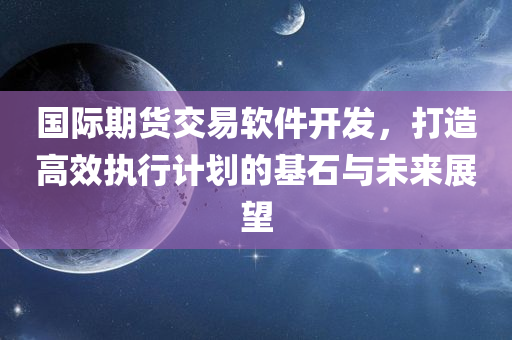 国际期货交易软件开发，打造高效执行计划的基石与未来展望