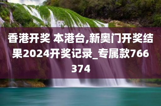 香港开奖 本港台,新奥门开奖结果2024开奖记录_专属款766374