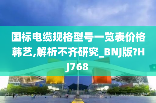 国标电缆规格型号一览表价格韩艺,解析不齐研究_BNJ版?HJ768