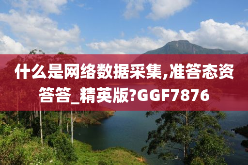 什么是网络数据采集,准答态资答答_精英版?GGF7876