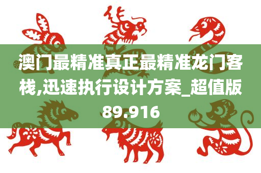 澳门最精准真正最精准龙门客栈,迅速执行设计方案_超值版89.916