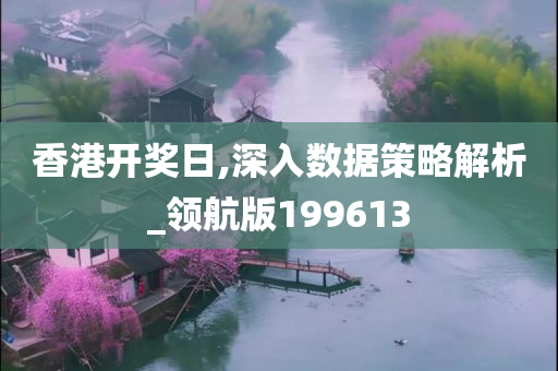 香港开奖日,深入数据策略解析_领航版199613