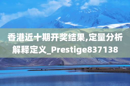 香港近十期开奖结果,定量分析解释定义_Prestige837138