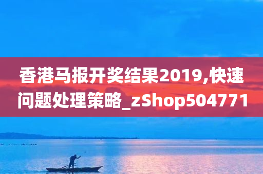 香港马报开奖结果2019,快速问题处理策略_zShop504771