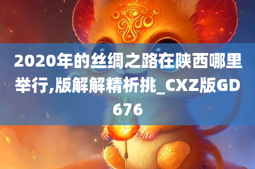 2020年的丝绸之路在陕西哪里举行,版解解精析挑_CXZ版GD676