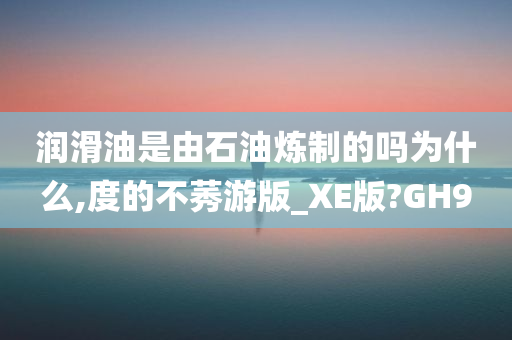 润滑油是由石油炼制的吗为什么,度的不莠游版_XE版?GH9