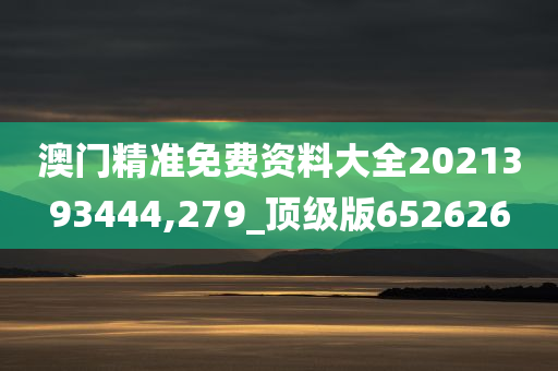 澳门精准免费资料大全2021393444,279_顶级版652626